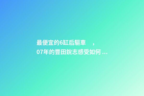 最便宜的6缸后驅車，07年的豐田銳志感受如何？售價不過幾萬塊